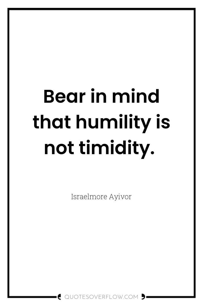 Bear in mind that humility is not timidity. 