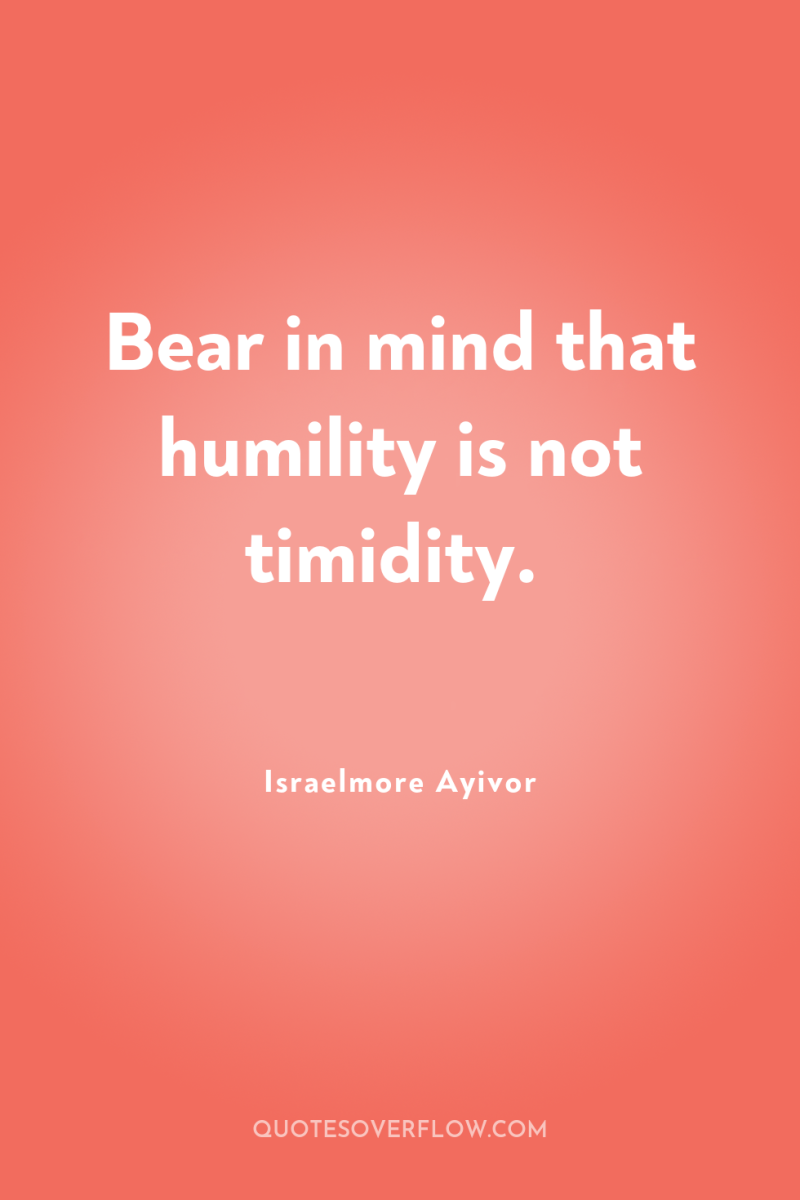 Bear in mind that humility is not timidity. 
