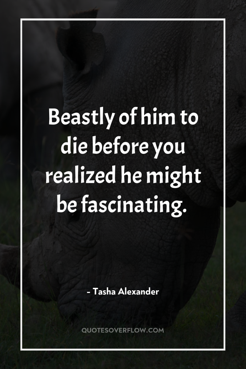Beastly of him to die before you realized he might...