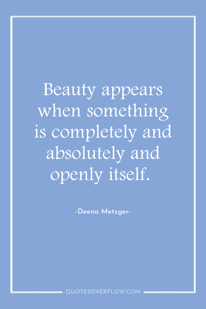 Beauty appears when something is completely and absolutely and openly...
