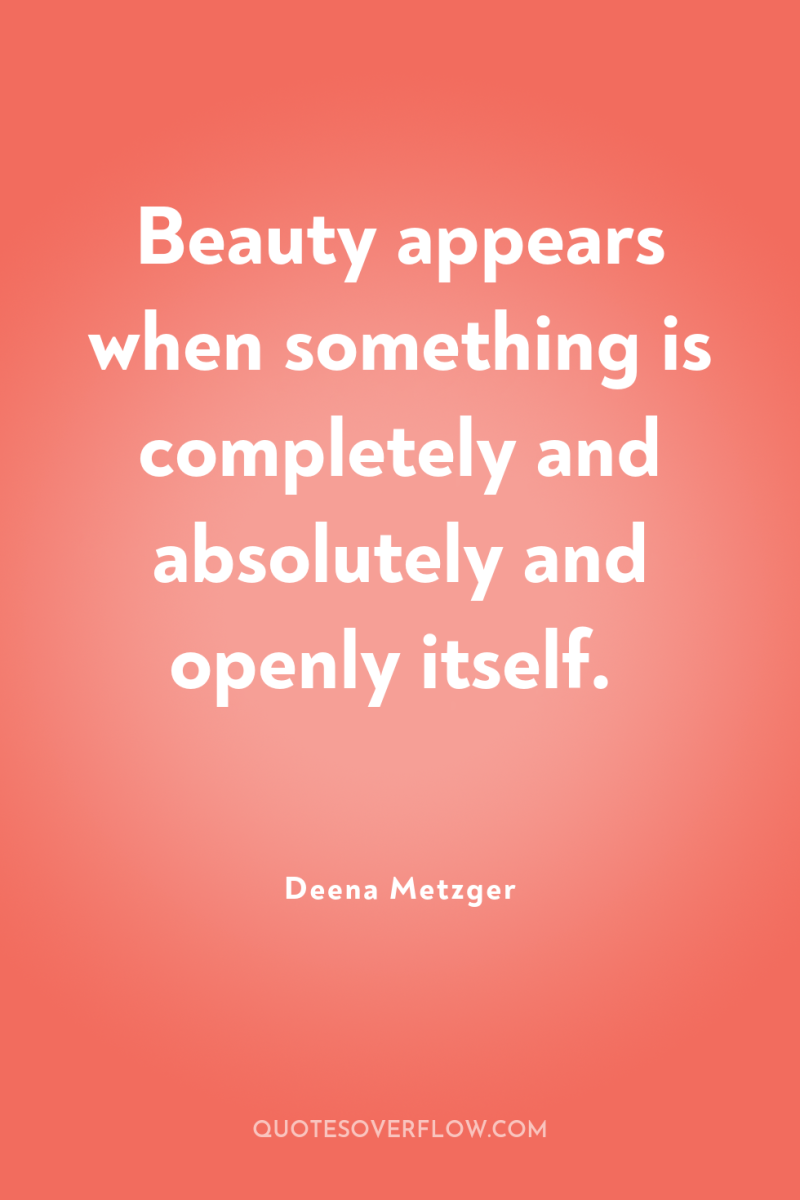 Beauty appears when something is completely and absolutely and openly...