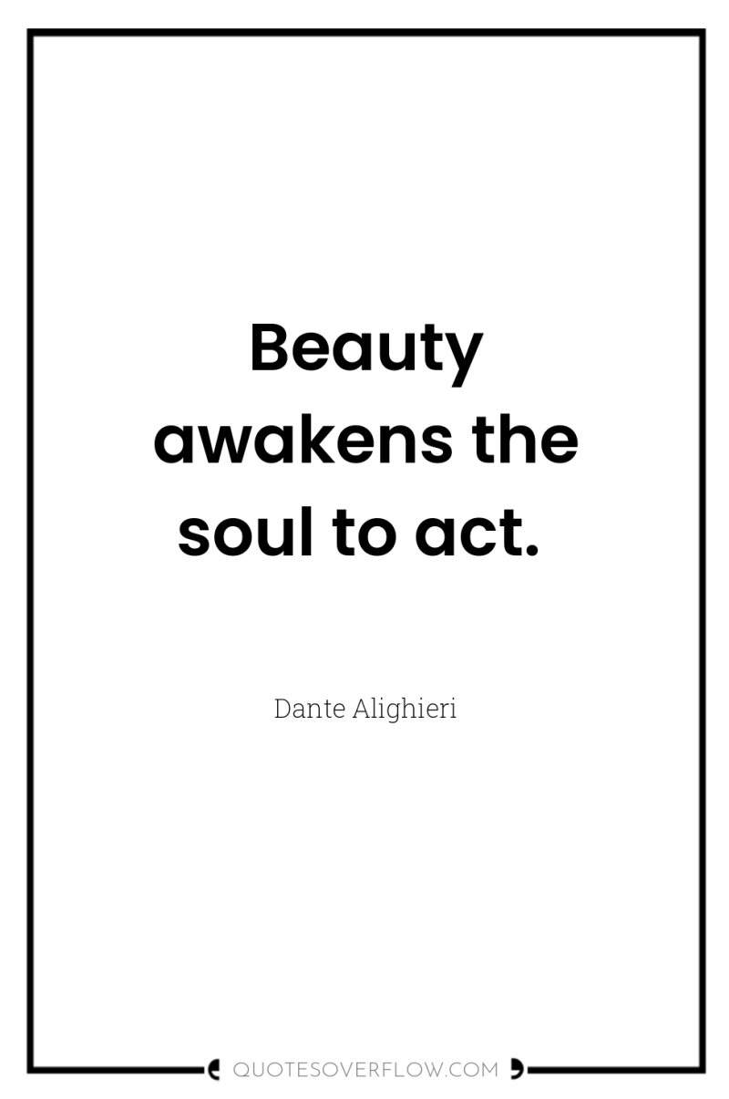 Beauty awakens the soul to act. 
