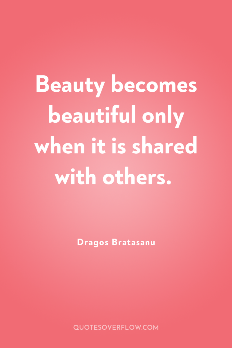 Beauty becomes beautiful only when it is shared with others. 