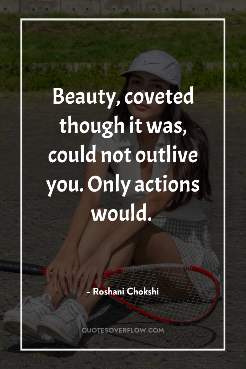 Beauty, coveted though it was, could not outlive you. Only...