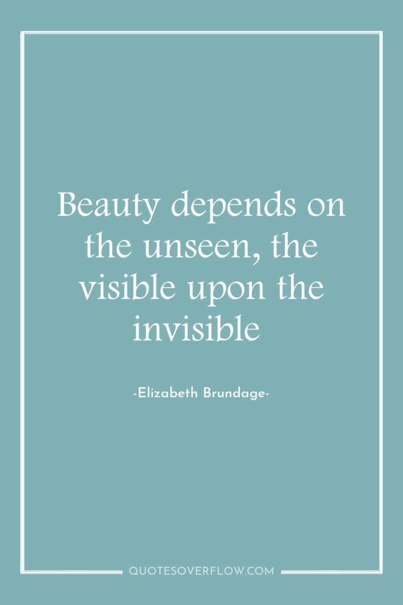 Beauty depends on the unseen, the visible upon the invisible 