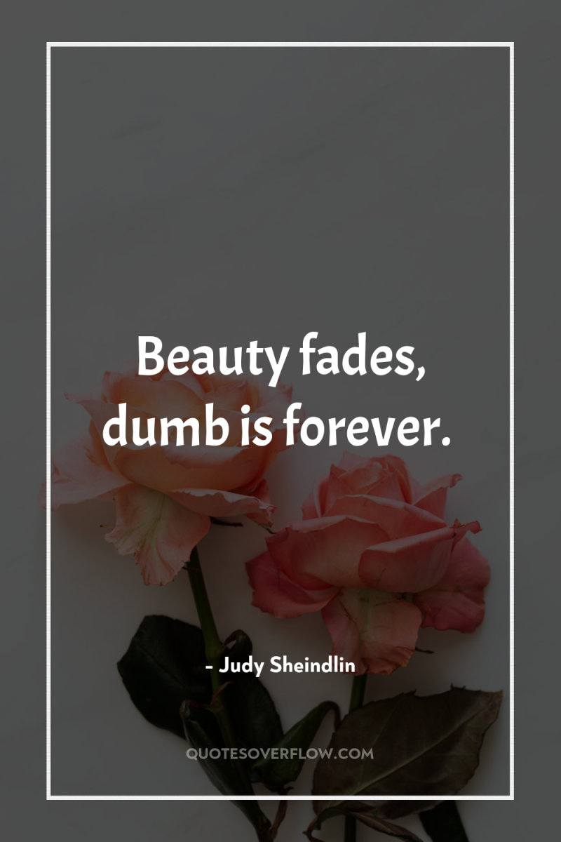 Beauty fades, dumb is forever. 