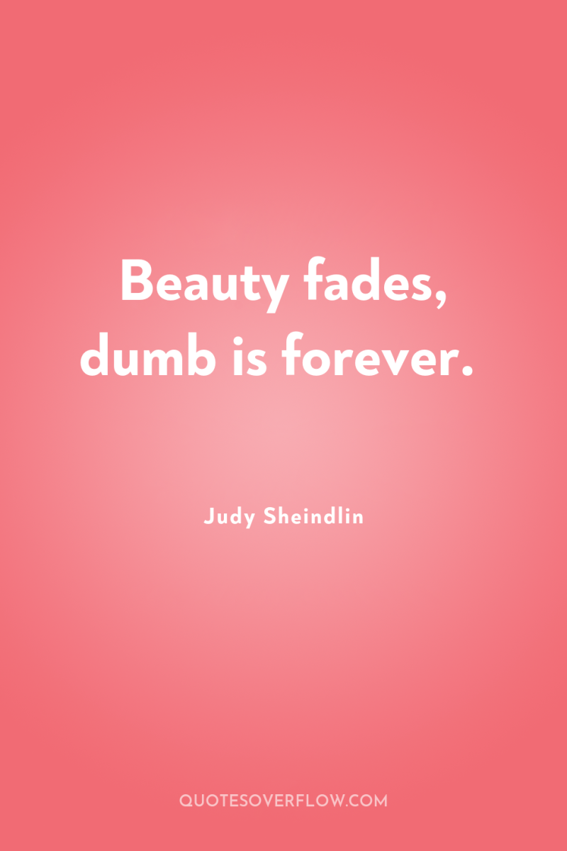 Beauty fades, dumb is forever. 