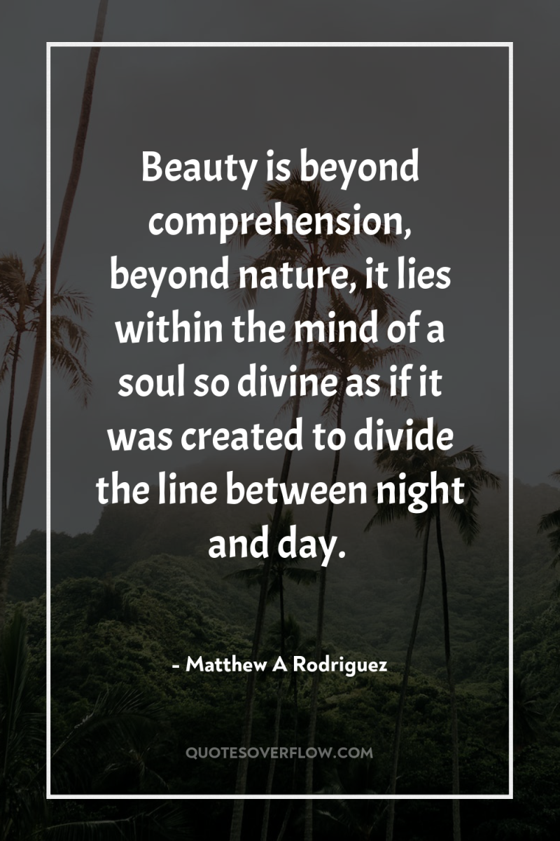 Beauty is beyond comprehension, beyond nature, it lies within the...