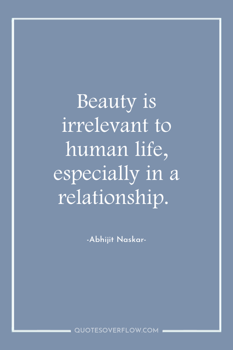 Beauty is irrelevant to human life, especially in a relationship. 