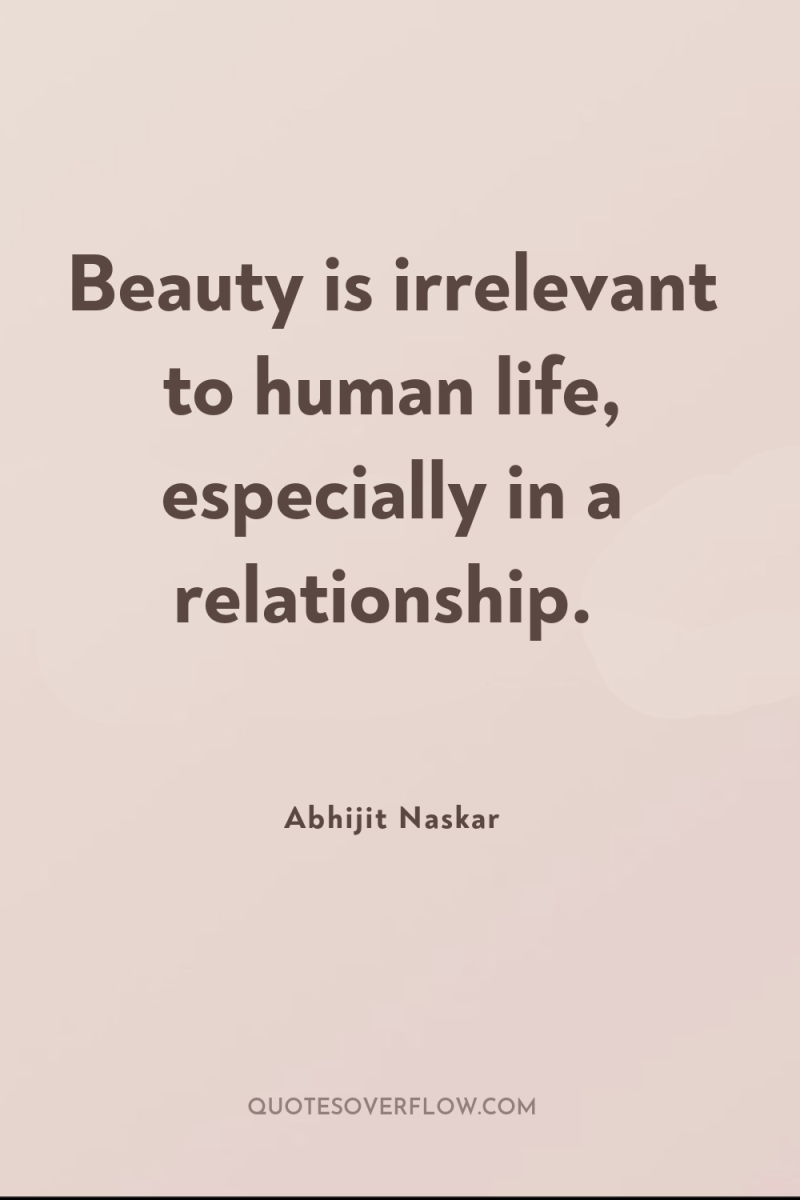 Beauty is irrelevant to human life, especially in a relationship. 