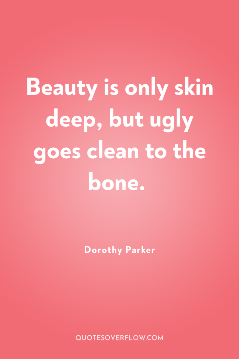 Beauty is only skin deep, but ugly goes clean to...
