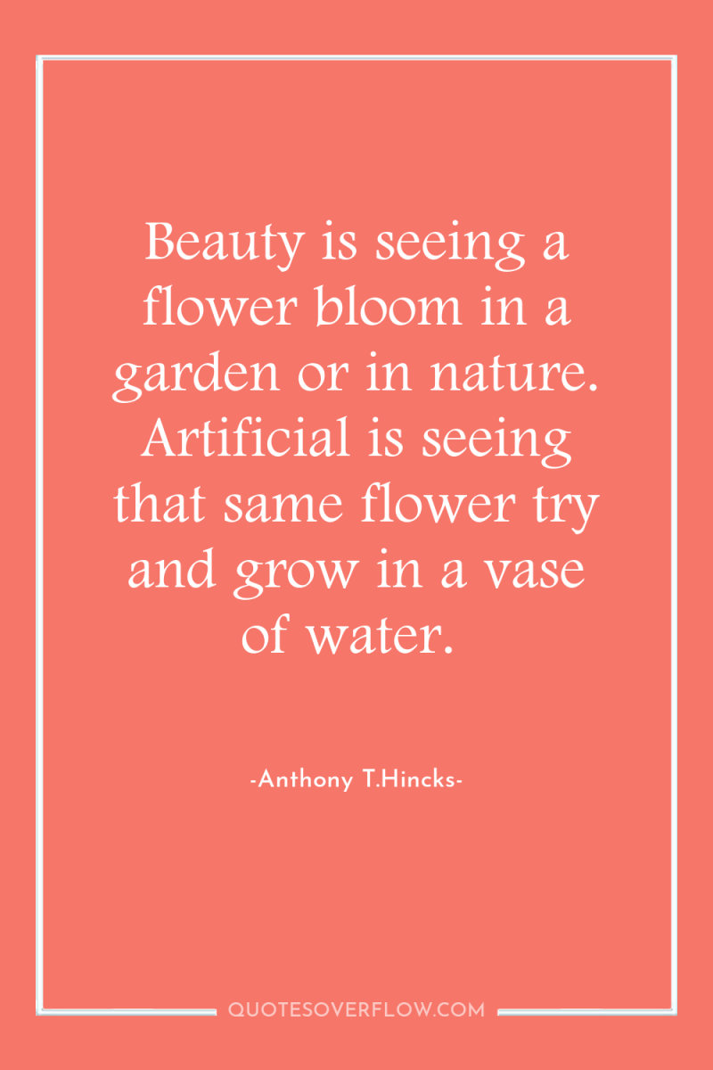 Beauty is seeing a flower bloom in a garden or...