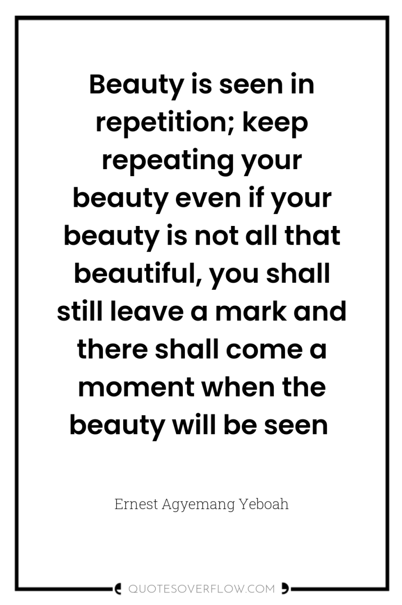 Beauty is seen in repetition; keep repeating your beauty even...