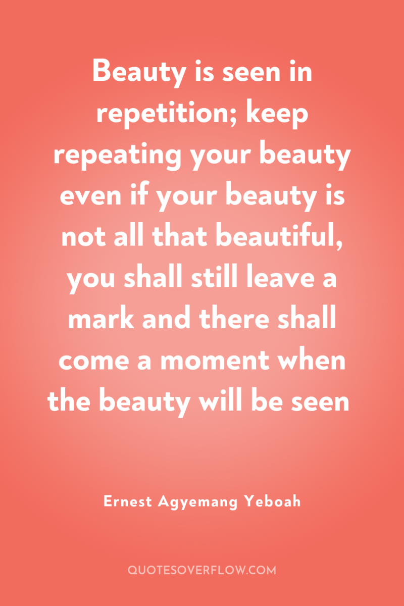 Beauty is seen in repetition; keep repeating your beauty even...