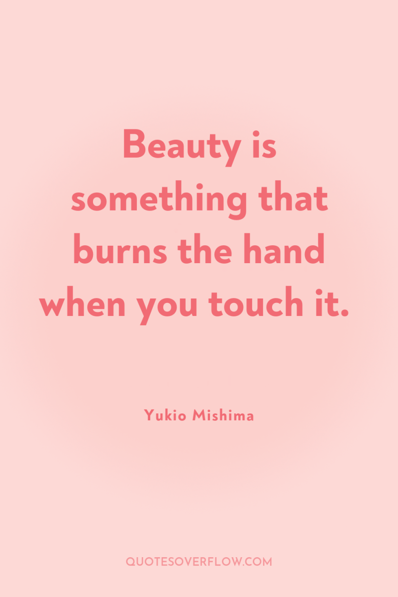 Beauty is something that burns the hand when you touch...