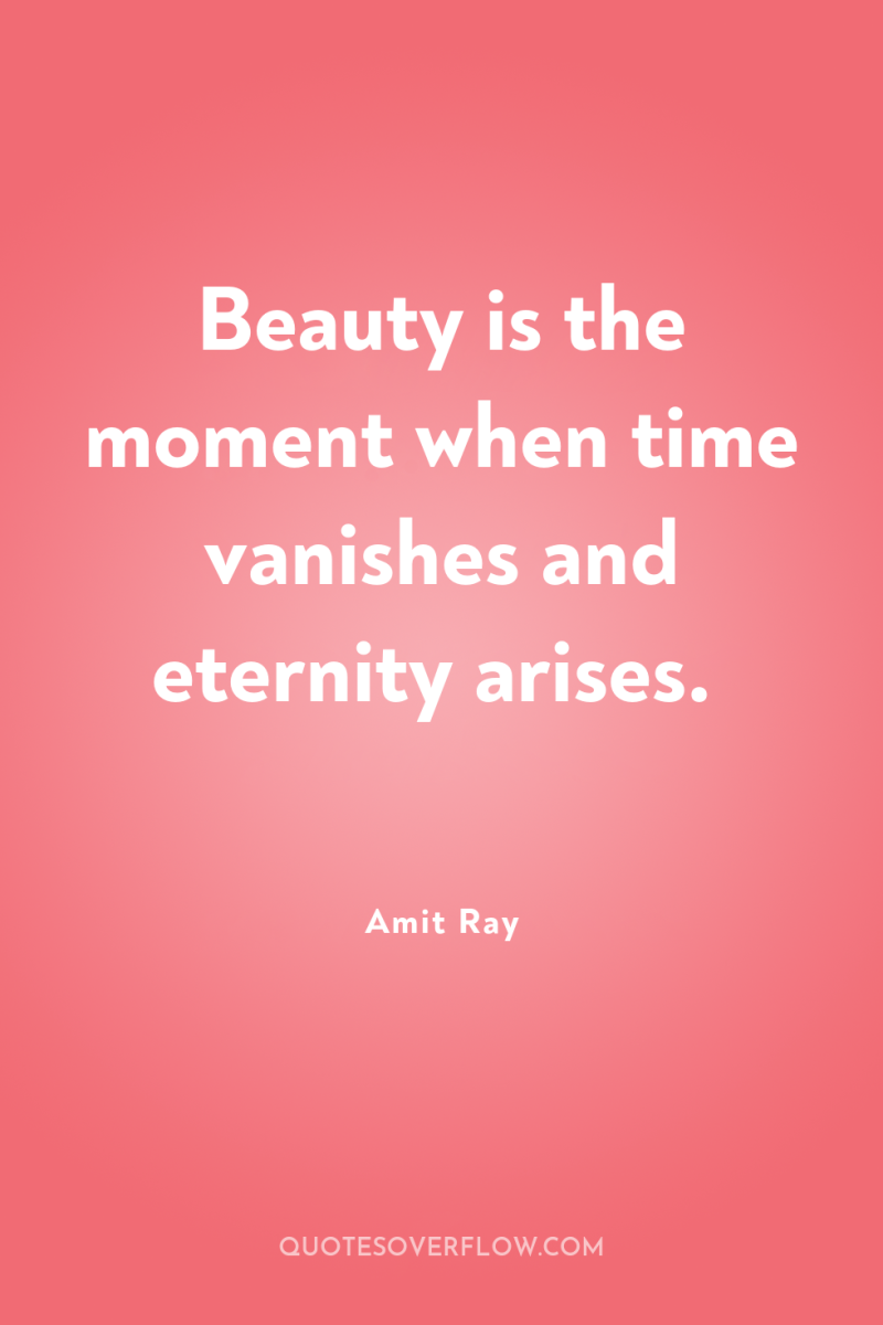 Beauty is the moment when time vanishes and eternity arises. 