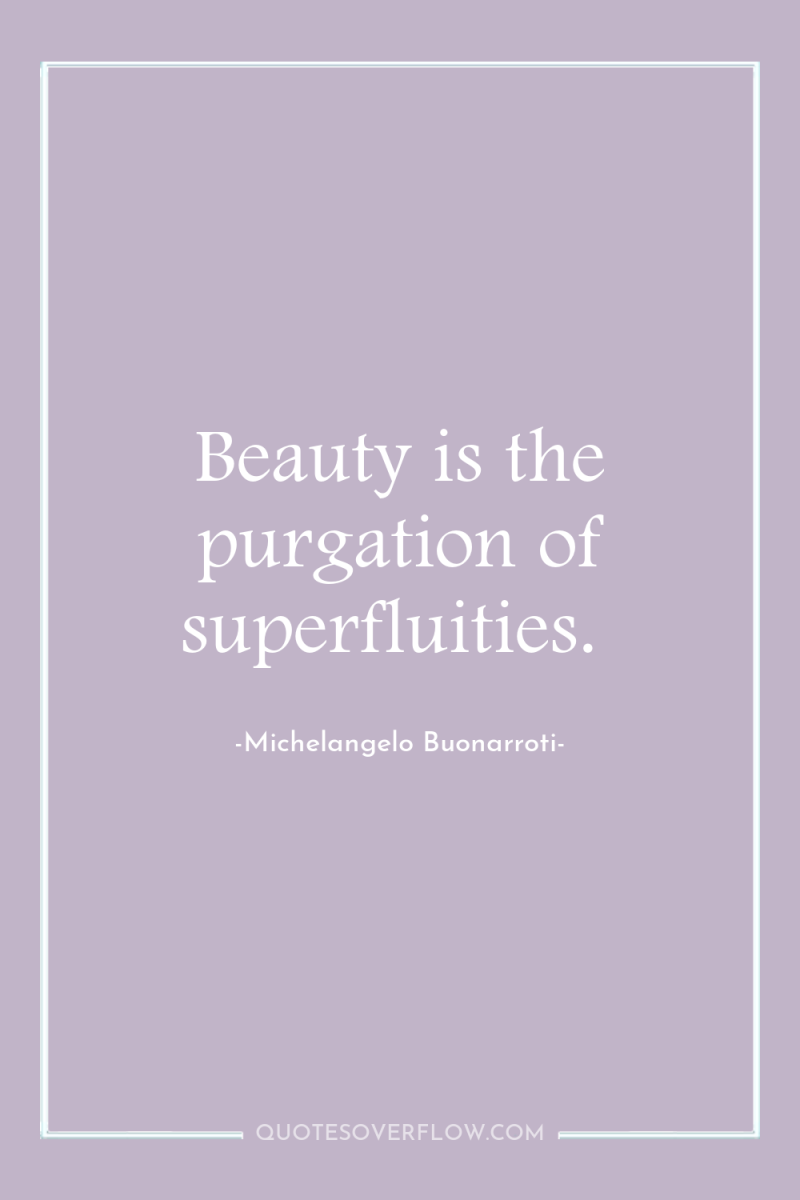 Beauty is the purgation of superfluities. 
