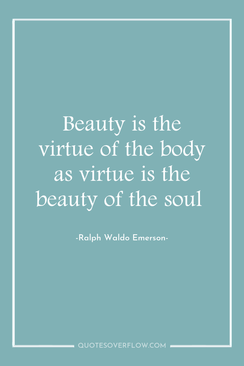 Beauty is the virtue of the body as virtue is...