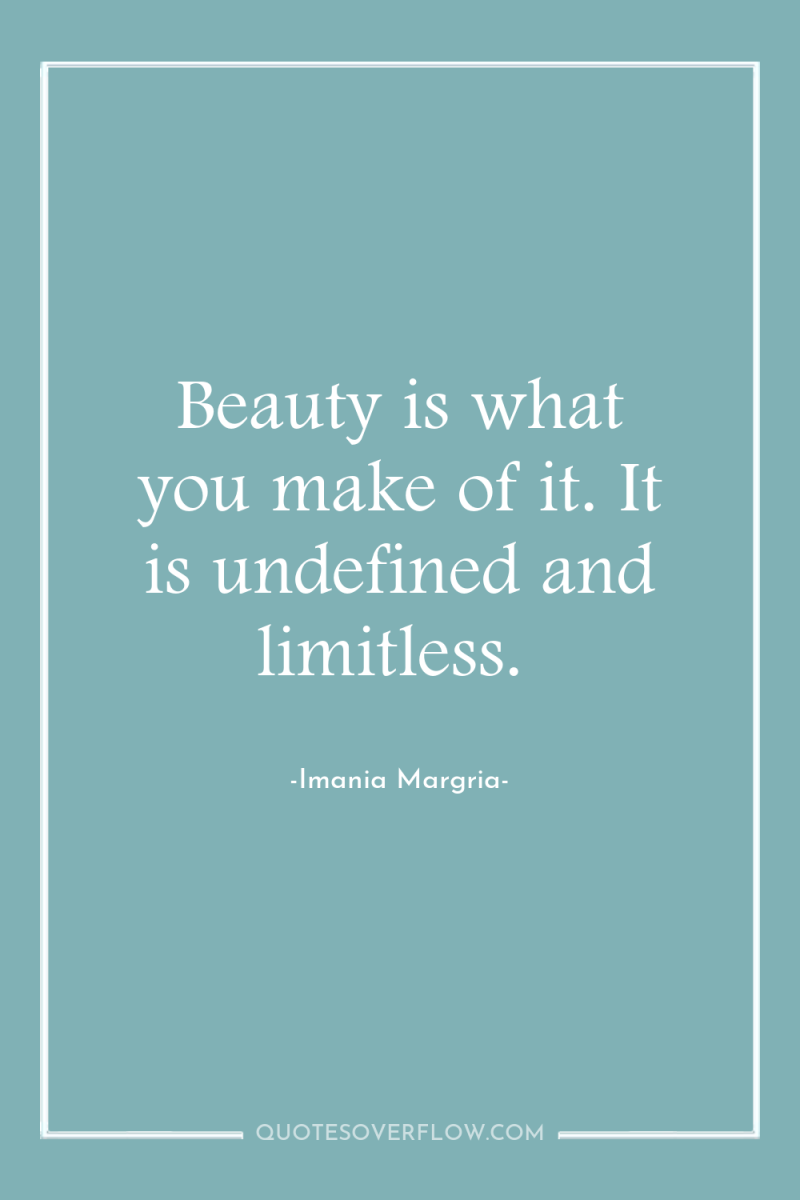Beauty is what you make of it. It is undefined...