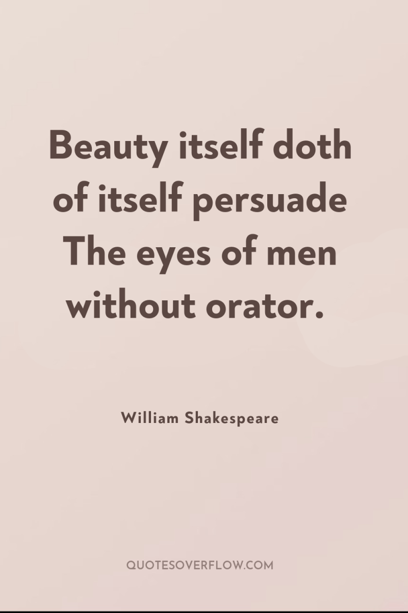 Beauty itself doth of itself persuade The eyes of men...