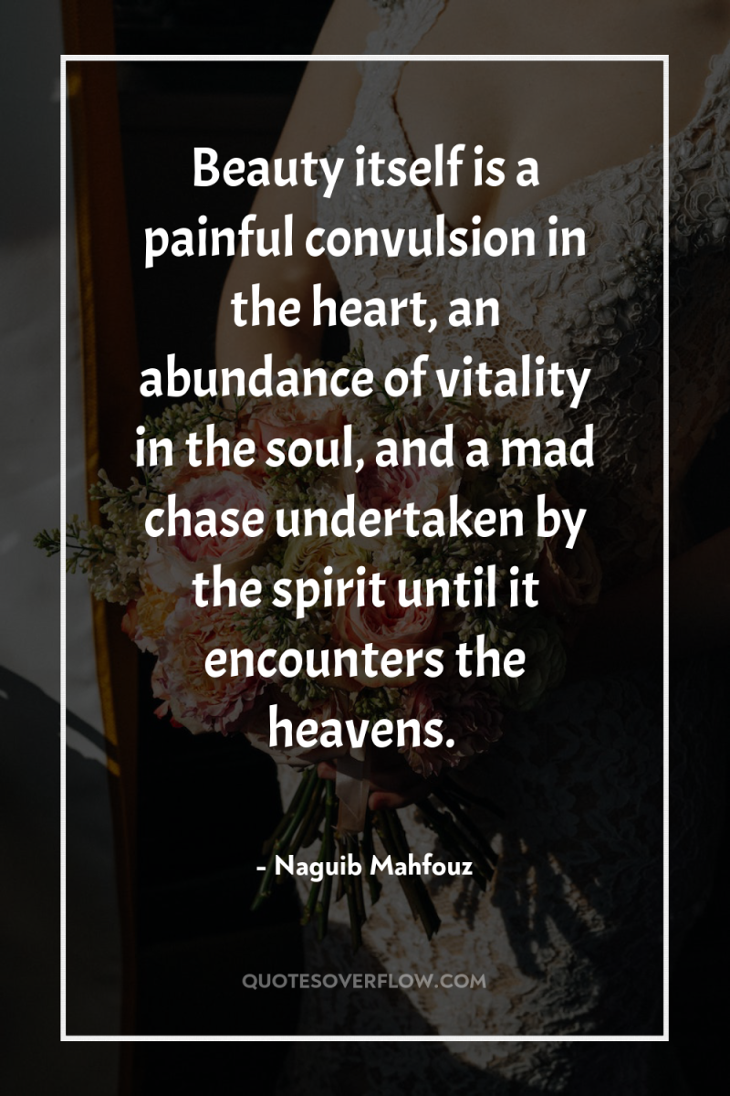 Beauty itself is a painful convulsion in the heart, an...