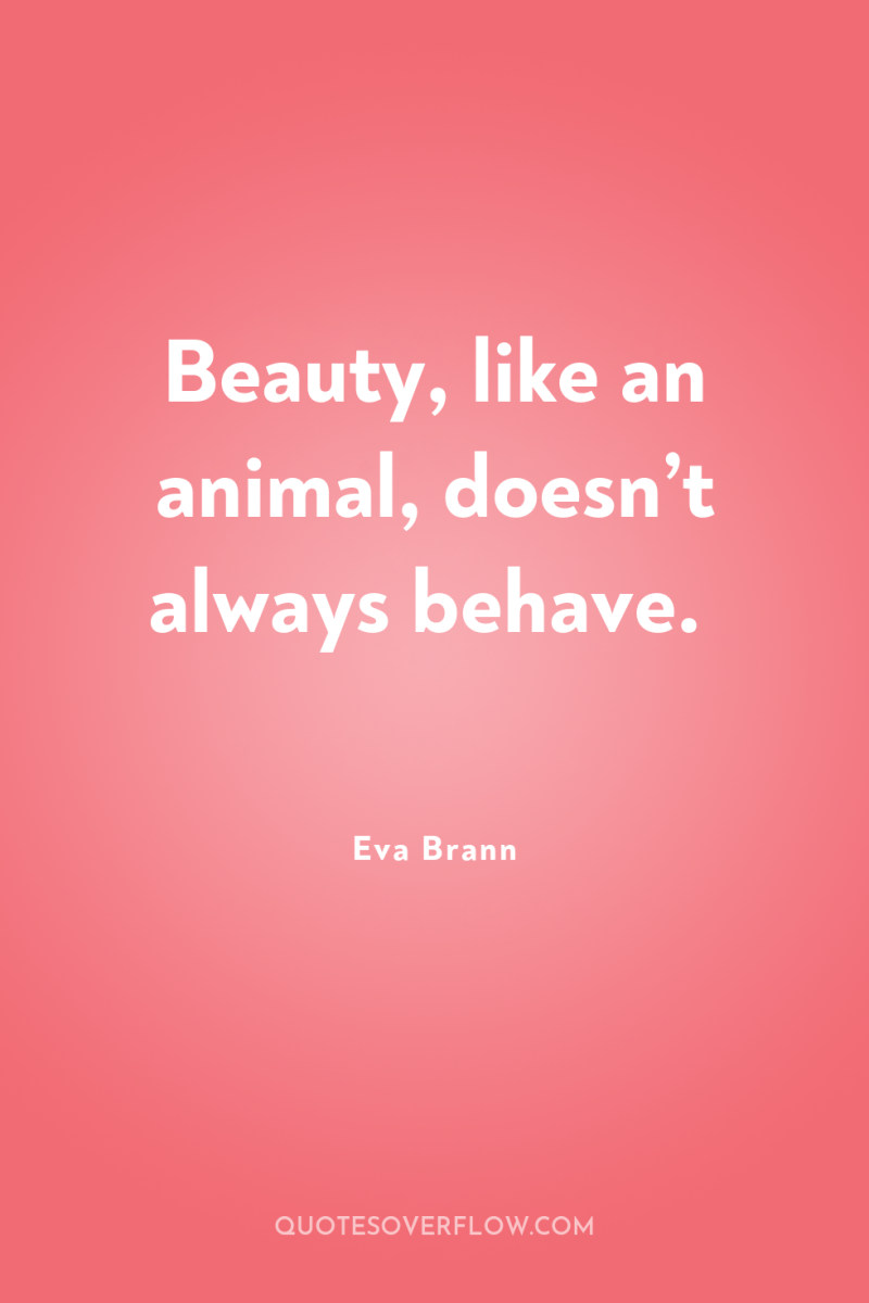 Beauty, like an animal, doesn’t always behave. 