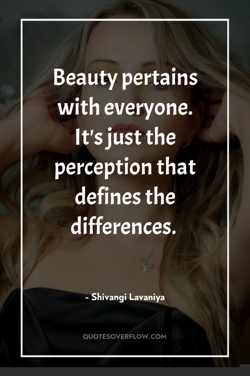 Beauty pertains with everyone. It's just the perception that defines...