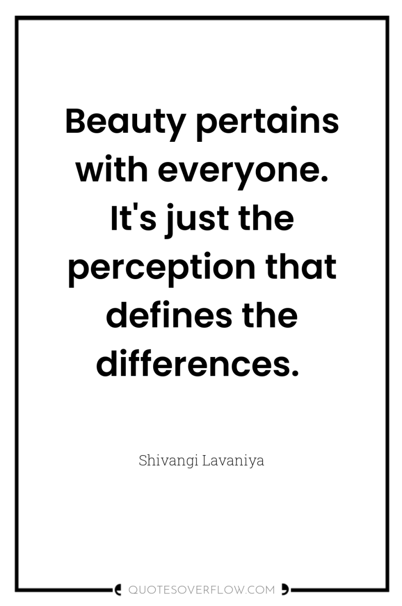 Beauty pertains with everyone. It's just the perception that defines...