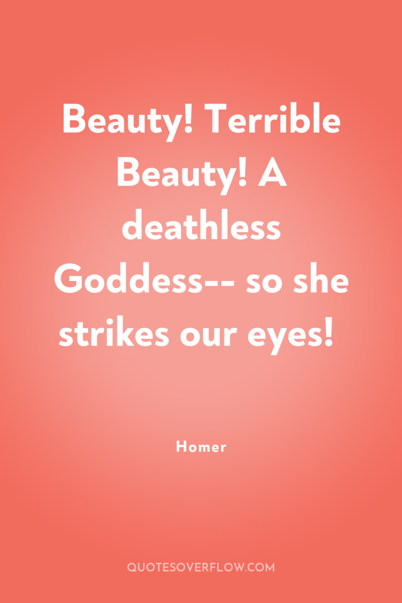 Beauty! Terrible Beauty! A deathless Goddess-- so she strikes our...