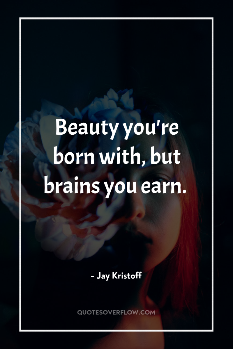 Beauty you're born with, but brains you earn. 