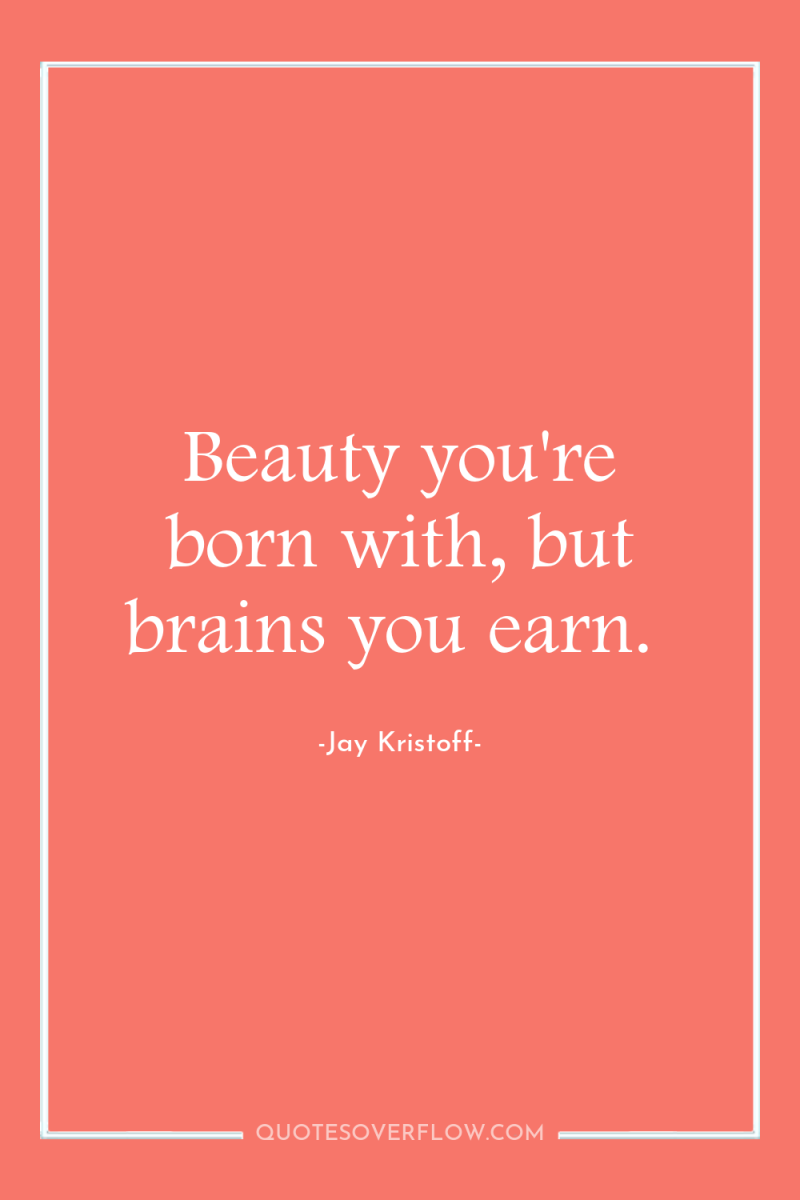 Beauty you're born with, but brains you earn. 
