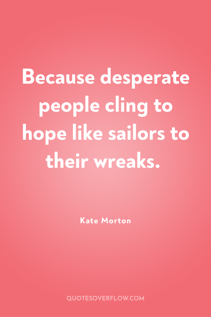 Because desperate people cling to hope like sailors to their...