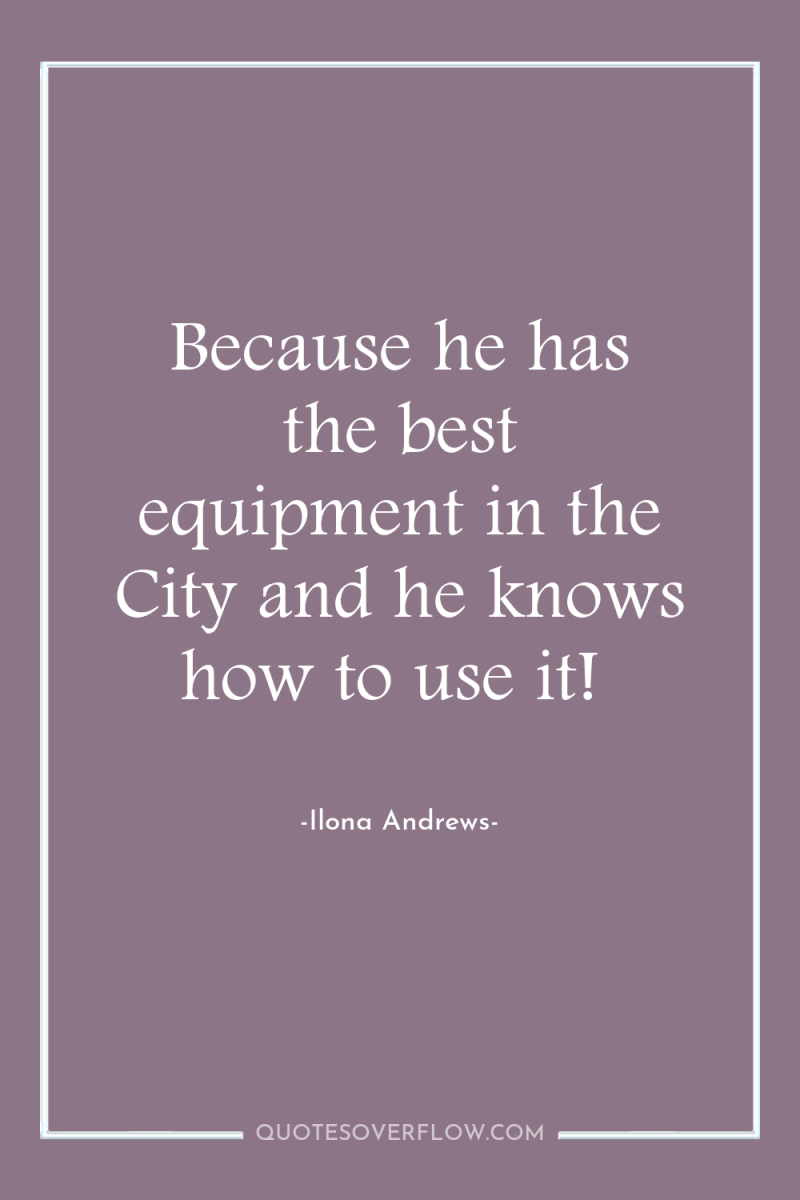 Because he has the best equipment in the City and...