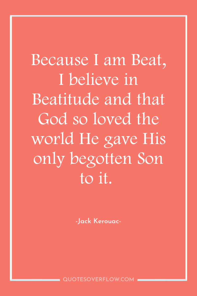 Because I am Beat, I believe in Beatitude and that...