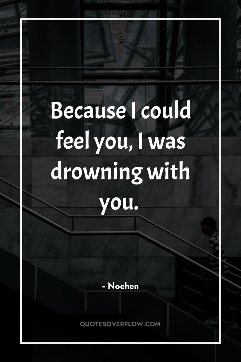 Because I could feel you, I was drowning with you. 