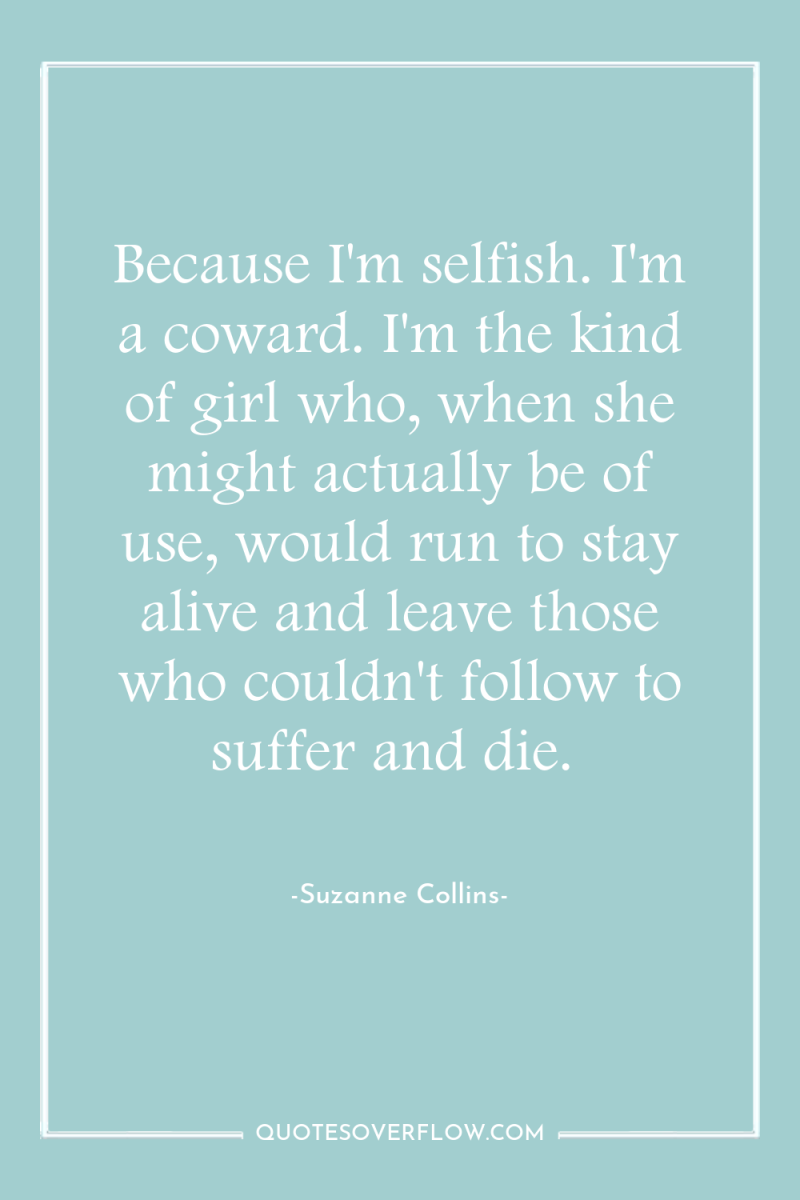 Because I'm selfish. I'm a coward. I'm the kind of...