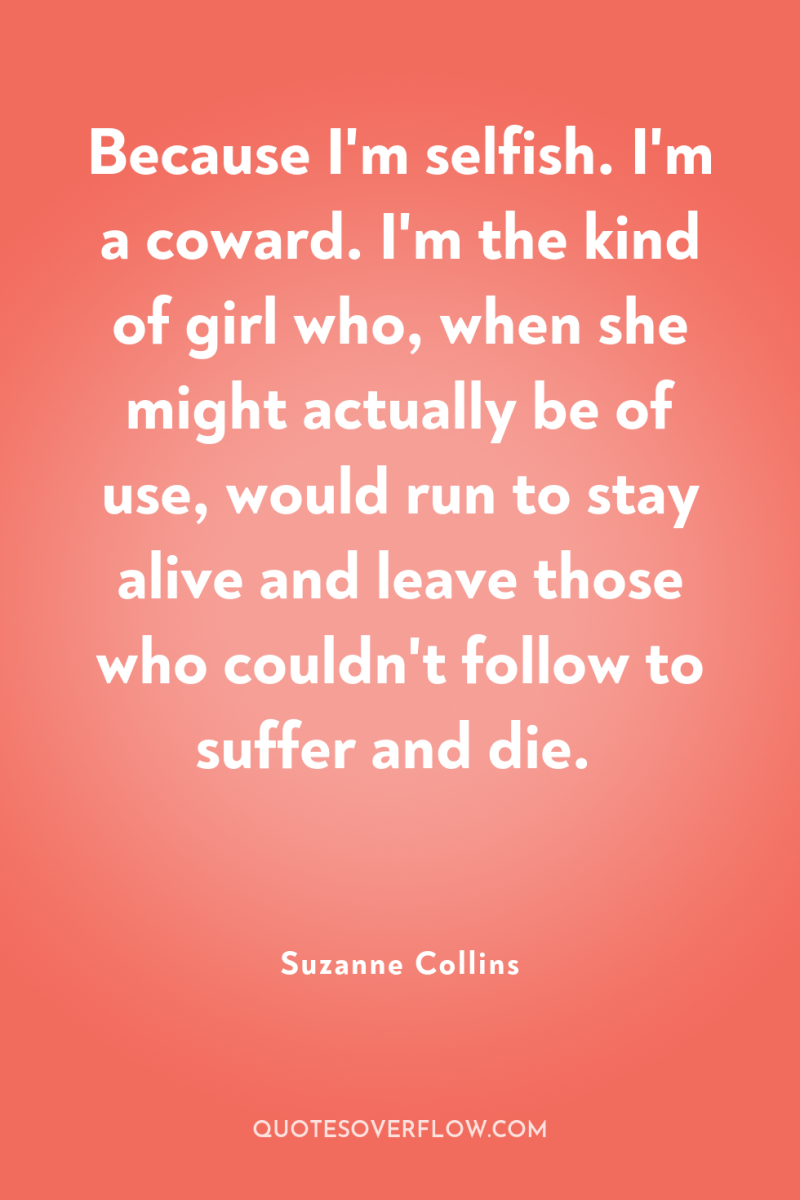 Because I'm selfish. I'm a coward. I'm the kind of...