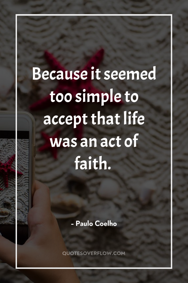 Because it seemed too simple to accept that life was...