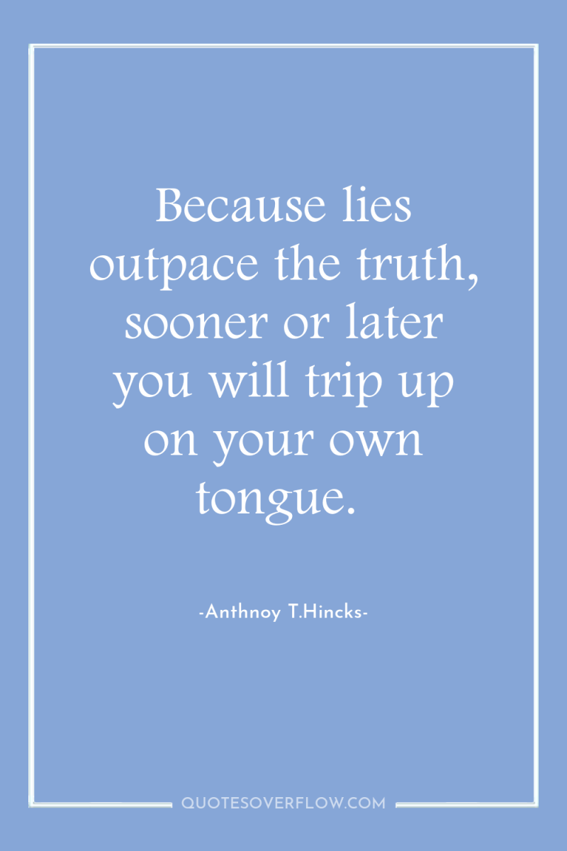 Because lies outpace the truth, sooner or later you will...