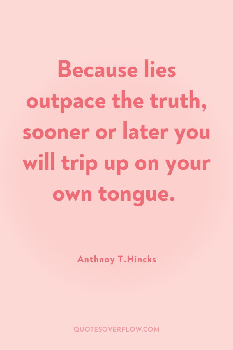 Because lies outpace the truth, sooner or later you will...