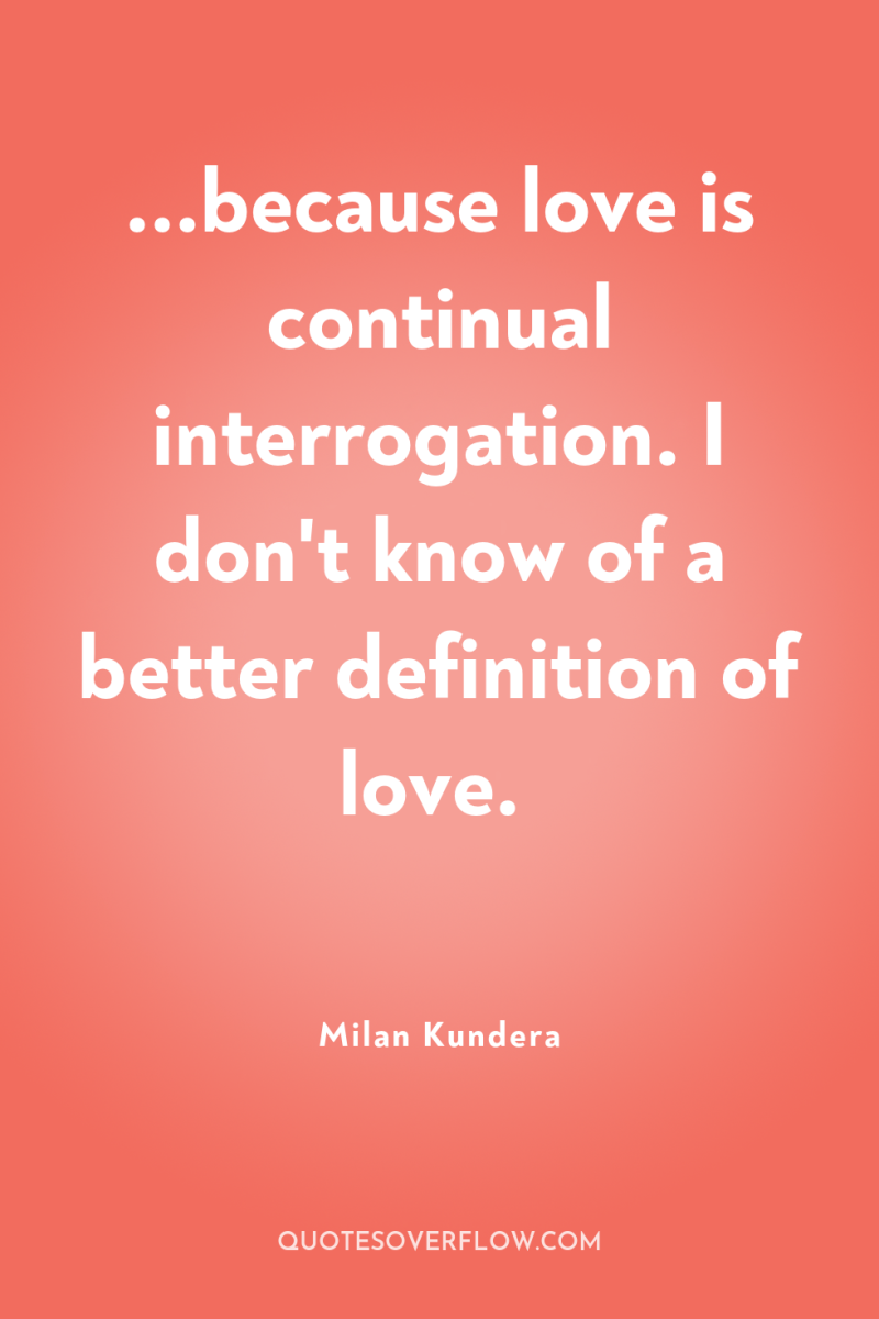 ...because love is continual interrogation. I don't know of a...
