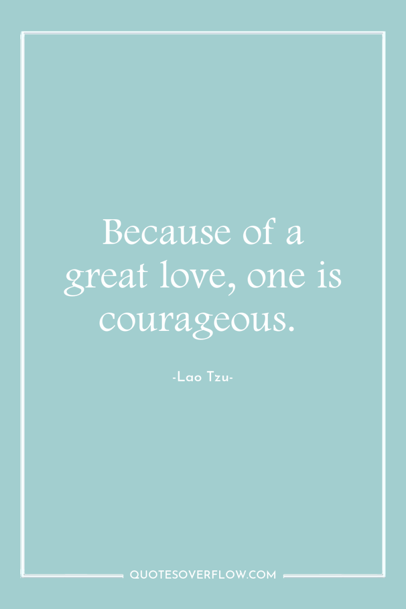 Because of a great love, one is courageous. 