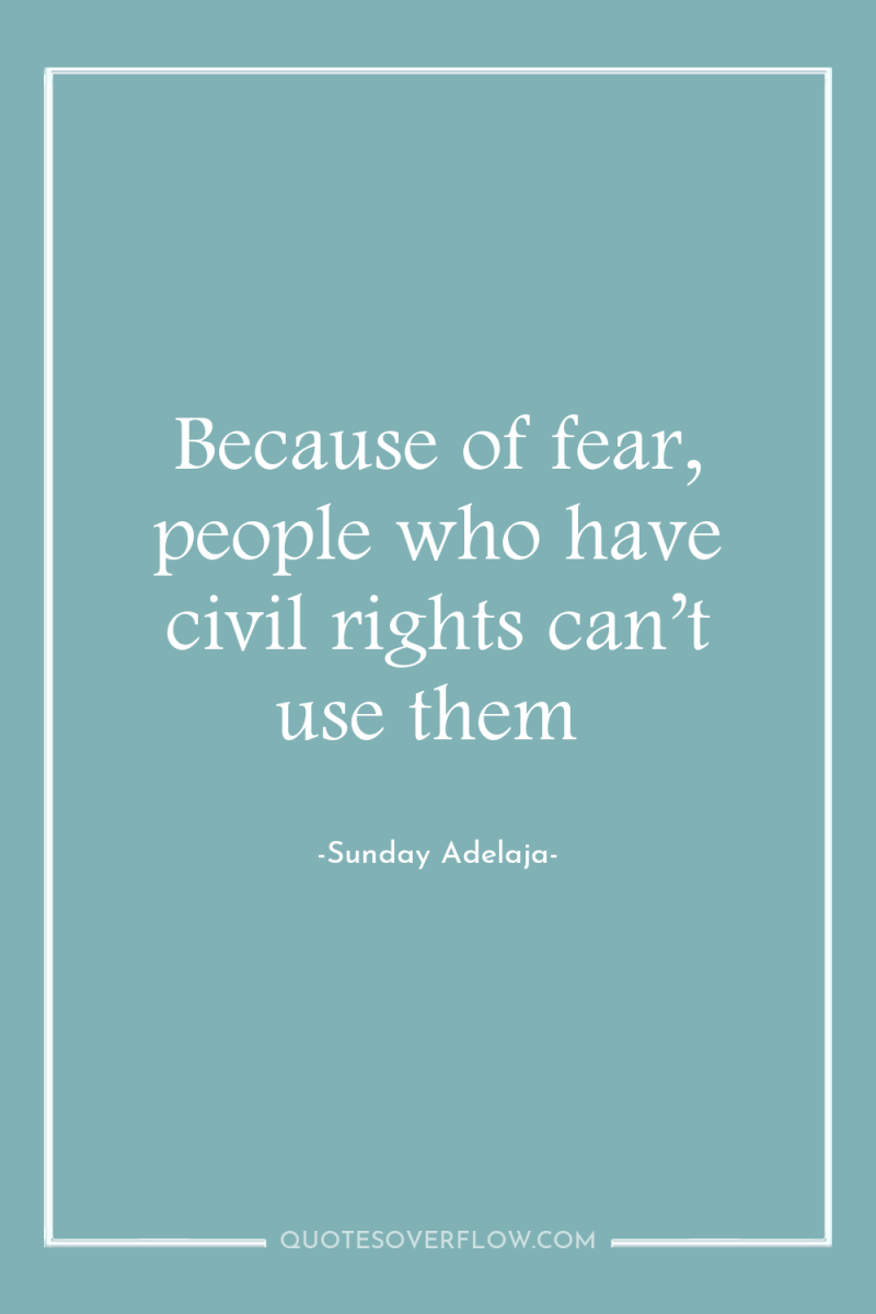 Because of fear, people who have civil rights can’t use...