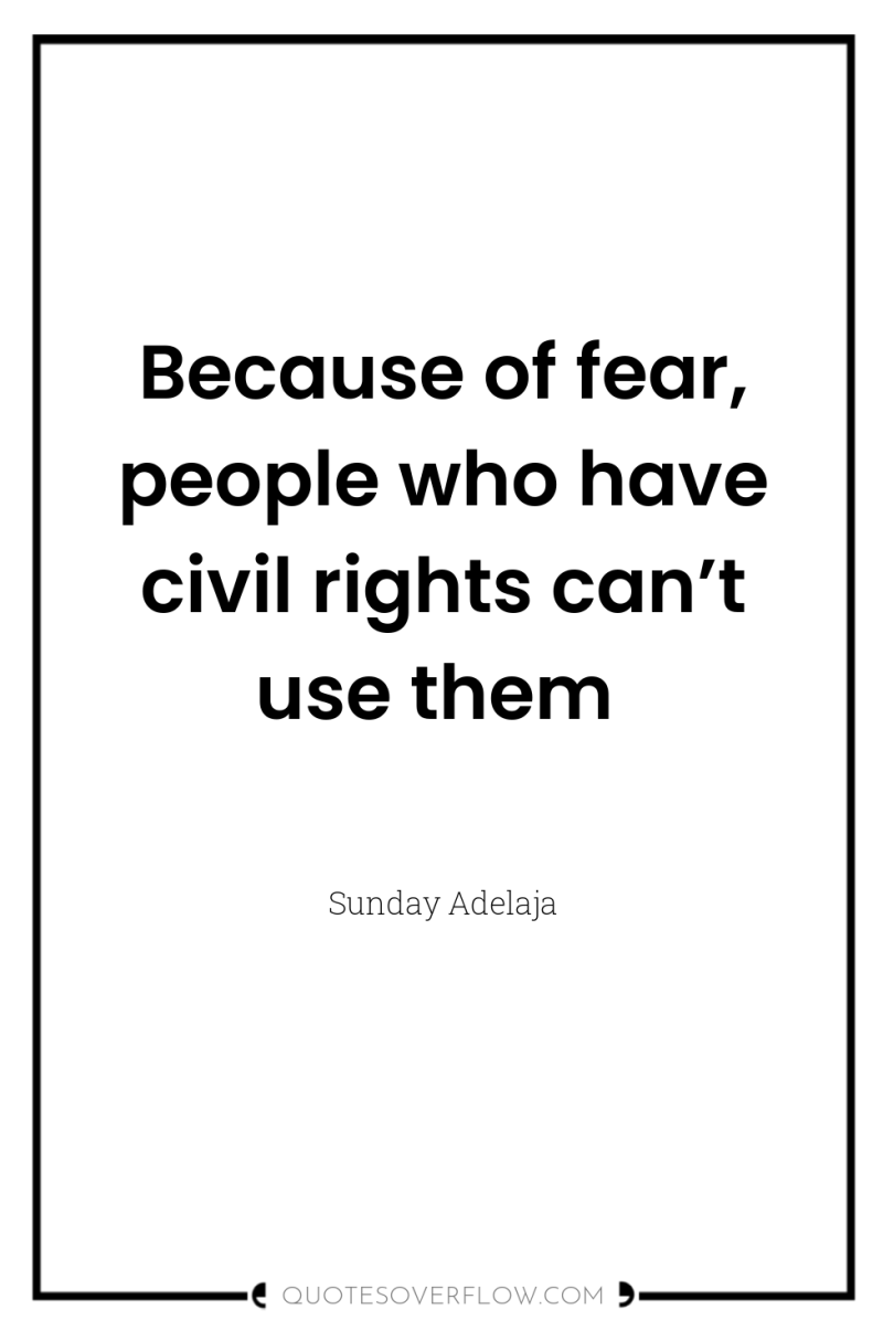 Because of fear, people who have civil rights can’t use...