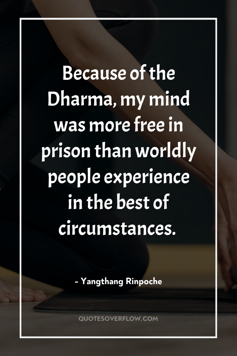 Because of the Dharma, my mind was more free in...