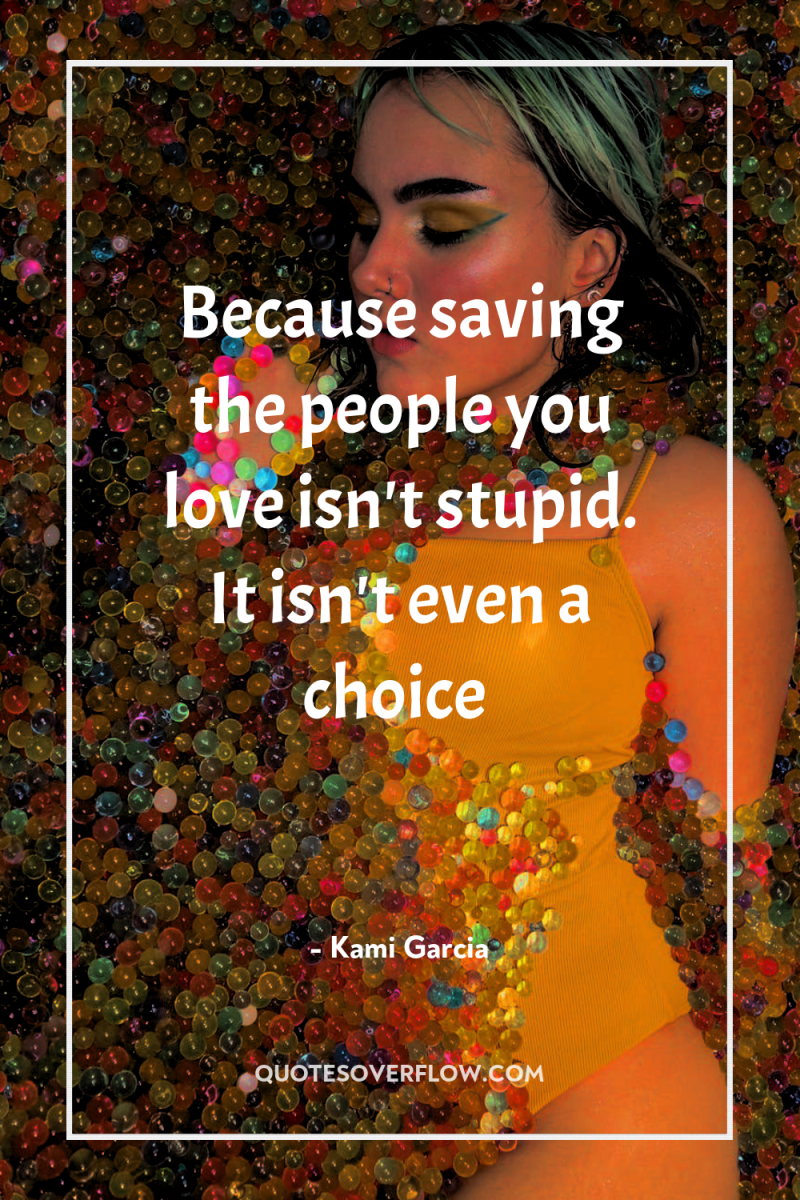 Because saving the people you love isn't stupid. It isn't...