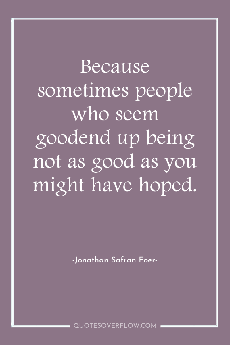 Because sometimes people who seem goodend up being not as...