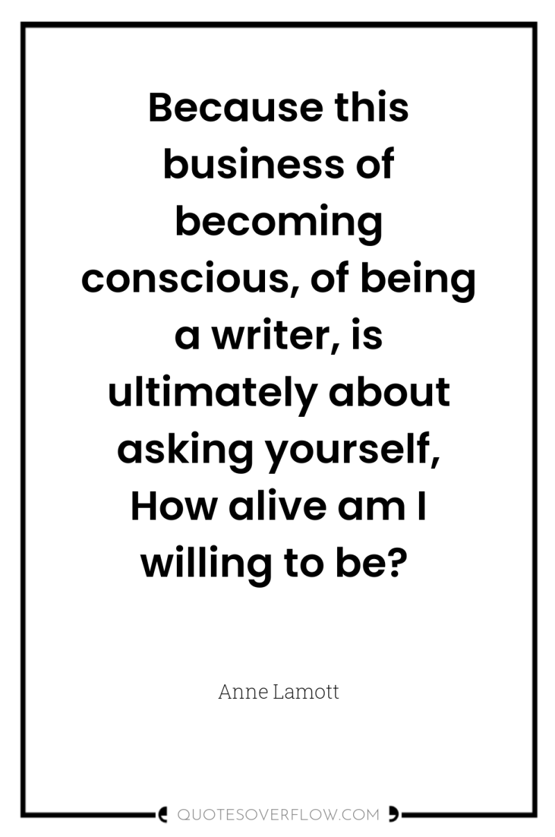 Because this business of becoming conscious, of being a writer,...