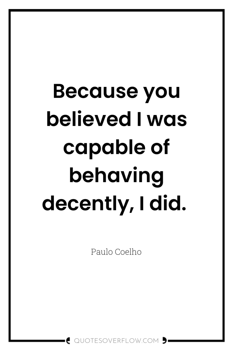 Because you believed I was capable of behaving decently, I...