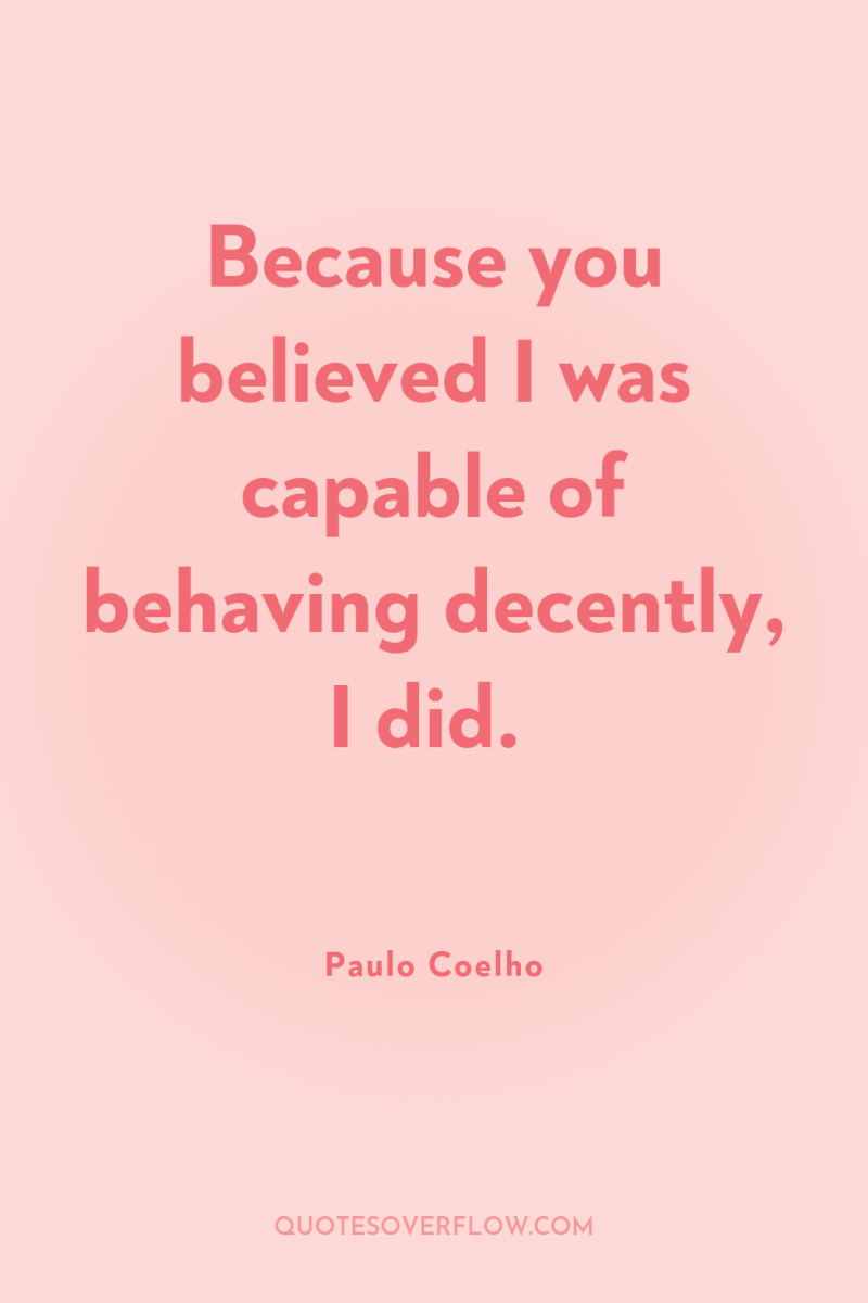 Because you believed I was capable of behaving decently, I...